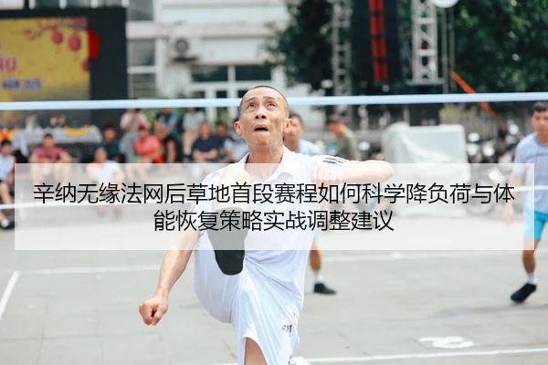 辛纳无缘法网后草地首段赛程如何科学降负荷与体能恢复策略实战调整建议