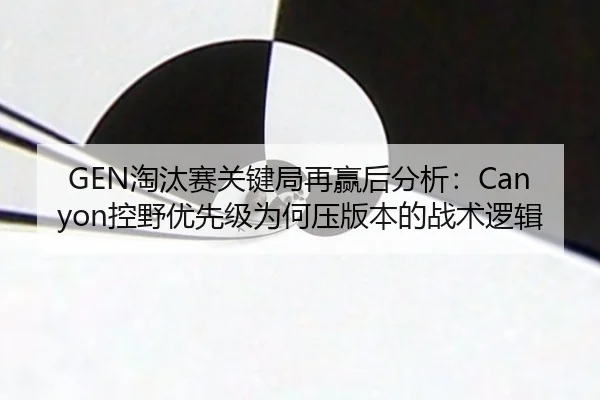 GEN淘汰赛关键局再赢后分析：Canyon控野优先级为何压版本的战术逻辑